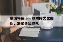 双赢平台app下载-曼城将在下一轮对阵尤文图斯，决定晋级球队