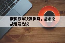 双赢体育娱乐-欧国联半决赛揭晓，悬念之战引发热议
