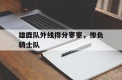 双赢体育娱乐-雄鹿队外线得分寥寥，惨负骑士队