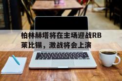 双赢体育娱乐-柏林赫塔将在主场迎战RB莱比锡，激战将会上演