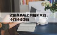 双赢平台app下载-欧预赛赛场上的精彩大战，冷门持续发酵