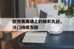 双赢平台app下载-欧预赛赛场上的精彩大战，冷门持续发酵