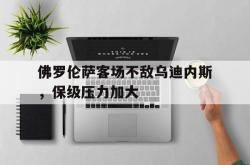 双赢网页版-佛罗伦萨客场不敌乌迪内斯，保级压力加大