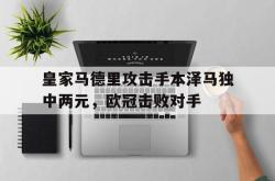 双赢平台app下载-皇家马德里攻击手本泽马独中两元，欧冠击败对手