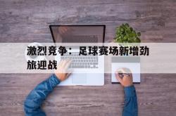 双赢网页版-激烈竞争：足球赛场新增劲旅迎战