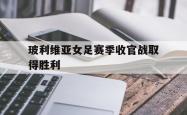 双赢体育娱乐-玻利维亚女足赛季收官战取得胜利