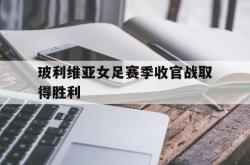双赢体育娱乐-玻利维亚女足赛季收官战取得胜利