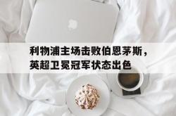 双赢网页版-利物浦主场击败伯恩茅斯，英超卫冕冠军状态出色