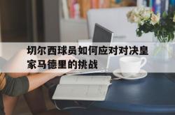 双赢平台官方网址-切尔西球员如何应对对决皇家马德里的挑战