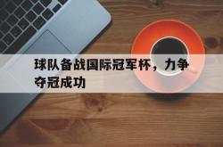 双赢体育娱乐-球队备战国际冠军杯，力争夺冠成功