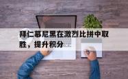 双赢平台app下载-拜仁慕尼黑在激烈比拼中取胜，提升积分