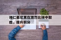 双赢平台app下载-拜仁慕尼黑在激烈比拼中取胜，提升积分