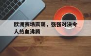 双赢体育娱乐-欧洲赛场震荡，强强对决令人热血沸腾