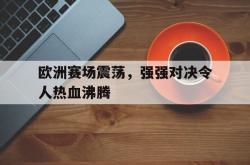 双赢体育娱乐-欧洲赛场震荡，强强对决令人热血沸腾