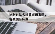 双赢体育娱乐-比利时队名将重返国家队，备战国际杯赛