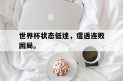 双赢平台app下载-世界杯状态低迷，遭遇连败困局。