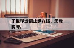 双赢平台app下载-丁俊晖遗憾止步八强，无缘奖牌。