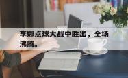 双赢平台官方网址-李娜点球大战中胜出，全场沸腾。