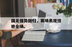 双赢平台app下载-国足强势回归，赛场表现惊艳全场。
