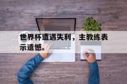 双赢平台app下载-世界杯遭遇失利，主教练表示遗憾。