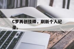 双赢平台官方网址-C罗再创佳绩，刷新个人纪录。