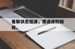 双赢体育娱乐-曼联状态低迷，遭遇连败困局。