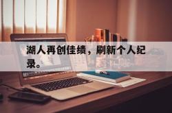 双赢平台app下载-湖人再创佳绩，刷新个人纪录。