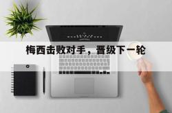 双赢平台app下载-梅西击败对手，晋级下一轮。