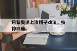 双赢体育娱乐-巴黎奥运上演帽子戏法，技惊四座。