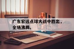 双赢体育娱乐-广东宏远点球大战中胜出，全场沸腾。