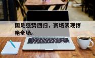双赢平台app下载-国足强势回归，赛场表现惊艳全场。