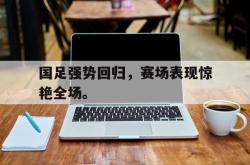 双赢平台app下载-国足强势回归，赛场表现惊艳全场。