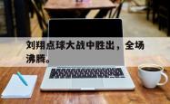 双赢网页版-刘翔点球大战中胜出，全场沸腾。