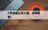 双赢平台官方网址-C罗遗憾止步八强，无缘奖牌。