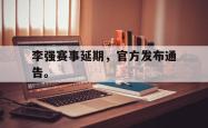 双赢平台官方网址-李强赛事延期，官方发布通告。