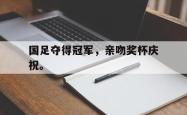 双赢体育娱乐-国足夺得冠军，亲吻奖杯庆祝。