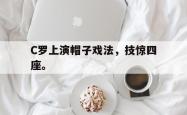 双赢网页版-C罗上演帽子戏法，技惊四座。