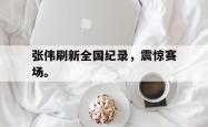 双赢平台app下载-张伟刷新全国纪录，震惊赛场。