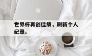 双赢平台官方网址-世界杯再创佳绩，刷新个人纪录。