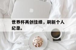 双赢平台官方网址-世界杯再创佳绩，刷新个人纪录。