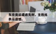 双赢网页版-东京奥运遭遇失利，主教练表示遗憾。