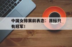 双赢体育娱乐-中国女排赛前表态：目标只有冠军！