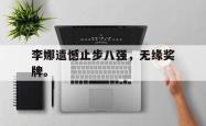 双赢体育娱乐-李娜遗憾止步八强，无缘奖牌。