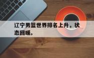 双赢平台app下载-辽宁男篮世界排名上升，状态回暖。