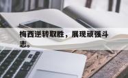 双赢体育娱乐-梅西逆转取胜，展现顽强斗志。