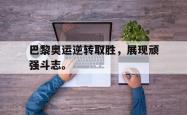 双赢平台官方网址-巴黎奥运逆转取胜，展现顽强斗志。