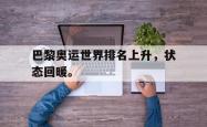 双赢平台官方网址-巴黎奥运世界排名上升，状态回暖。