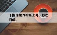 双赢体育娱乐-丁俊晖世界排名上升，状态回暖。