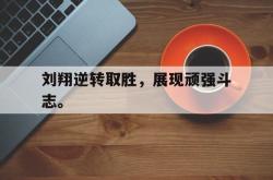 双赢平台app下载-刘翔逆转取胜，展现顽强斗志。