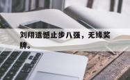 双赢平台app下载-刘翔遗憾止步八强，无缘奖牌。